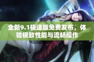 全新9.1极速版免费发布，体验极致性能与流畅操作