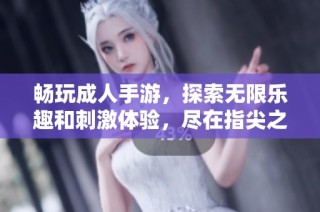 畅玩成人手游，探索无限乐趣和刺激体验，尽在指尖之中！