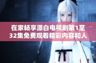 在家畅享漂白电视剧第1至32集免费观看精彩内容和人物故事