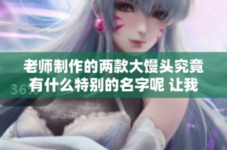 老师制作的两款大馒头究竟有什么特别的名字呢 让我们一探究竟