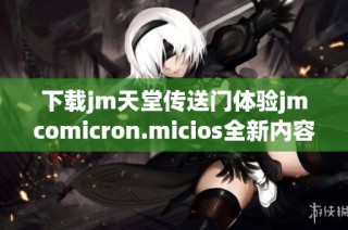 下载jm天堂传送门体验jmcomicron.micios全新内容的独特之旅