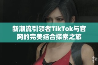 新潮流引领者TikTok与官网的完美结合探索之旅