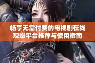 畅享无需付费的电视剧在线观影平台推荐与使用指南