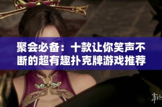 聚会必备：十款让你笑声不断的超有趣扑克牌游戏推荐
