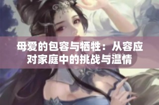 母爱的包容与牺牲：从容应对家庭中的挑战与温情