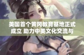 美国首个黄冈教育基地正式成立 助力中美文化交流与合作