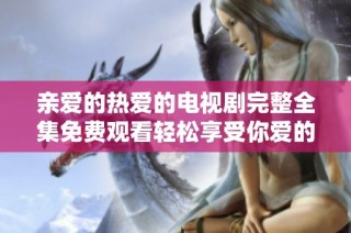 亲爱的热爱的电视剧完整全集免费观看轻松享受你爱的剧集精彩内容