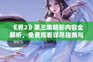 《界2》第三集精彩内容全解析，免费观看详尽指南与资源分享