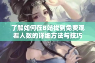 了解如何在B站找到免费观看人数的详细方法与技巧