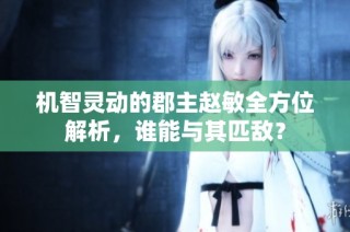 机智灵动的郡主赵敏全方位解析，谁能与其匹敌？