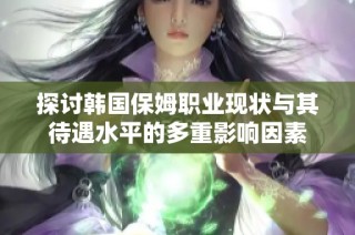 探讨韩国保姆职业现状与其待遇水平的多重影响因素