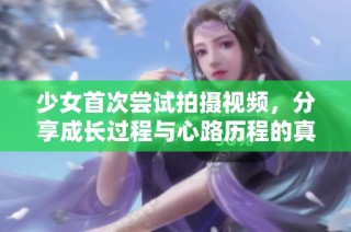 少女首次尝试拍摄视频，分享成长过程与心路历程的真实记录