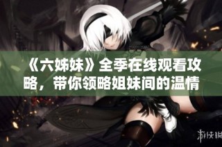 《六姊妹》全季在线观看攻略，带你领略姐妹间的温情与成长故事