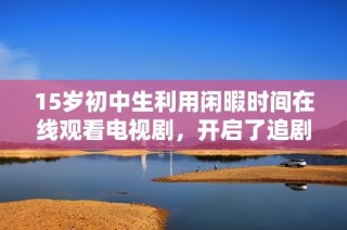 15岁初中生利用闲暇时间在线观看电视剧，开启了追剧的快乐时光