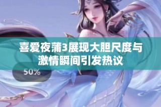 喜爱夜蒲3展现大胆尺度与激情瞬间引发热议