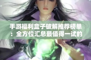 手游福利盒子破解推荐榜单：全方位汇总最值得一试的手游破解版游戏盒子