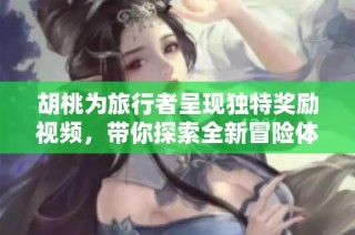 胡桃为旅行者呈现独特奖励视频，带你探索全新冒险体验