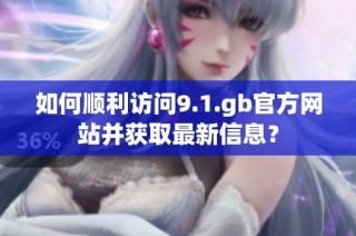 如何顺利访问9.1.gb官方网站并获取最新信息？