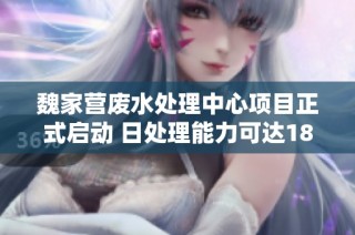 魏家营废水处理中心项目正式启动 日处理能力可达180吨