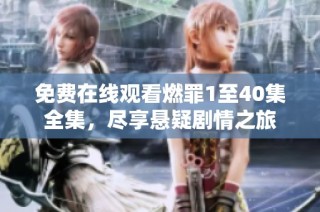 免费在线观看燃罪1至40集全集，尽享悬疑剧情之旅