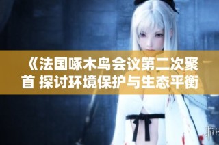 《法国啄木鸟会议第二次聚首 探讨环境保护与生态平衡的未来》