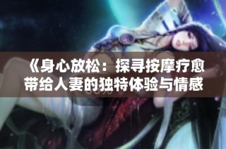 《身心放松：探寻按摩疗愈带给人妻的独特体验与情感旅程》