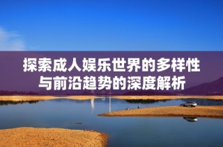 探索成人娱乐世界的多样性与前沿趋势的深度解析