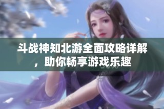 斗战神知北游全面攻略详解，助你畅享游戏乐趣