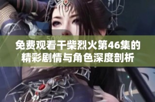 免费观看干柴烈火第46集的精彩剧情与角色深度剖析
