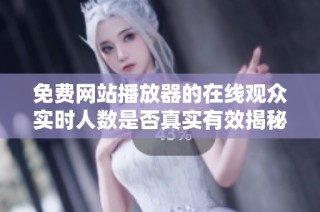 免费网站播放器的在线观众实时人数是否真实有效揭秘
