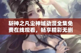 斩神之凡尘神域动漫全集免费在线观看，畅享精彩无删减内容