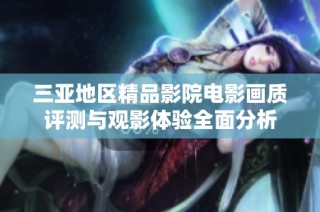 三亚地区精品影院电影画质评测与观影体验全面分析