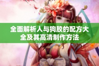 全面解析人与狗胶的配方大全及其高清制作方法