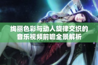 绚丽色彩与动人旋律交织的音乐视频前瞻全景解析