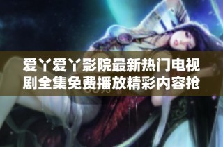 爱丫爱丫影院最新热门电视剧全集免费播放精彩内容抢先看