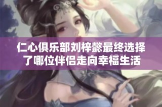 仁心俱乐部刘梓懿最终选择了哪位伴侣走向幸福生活
