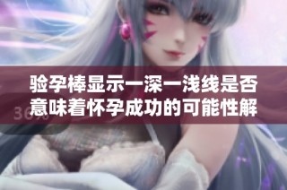 验孕棒显示一深一浅线是否意味着怀孕成功的可能性解析