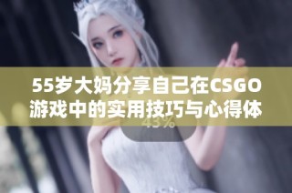 55岁大妈分享自己在CSGO游戏中的实用技巧与心得体会