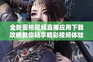 全新蜜桃视频直播应用下载攻略教你畅享精彩视频体验