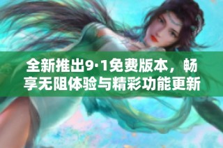 全新推出9·1免费版本，畅享无阻体验与精彩功能更新