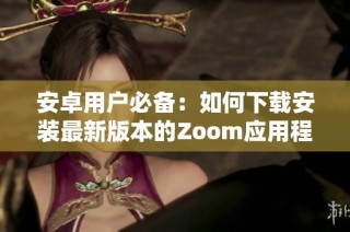 安卓用户必备：如何下载安装最新版本的Zoom应用程序