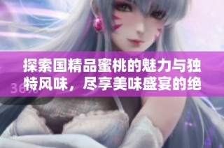 探索国精品蜜桃的魅力与独特风味，尽享美味盛宴的绝佳体验