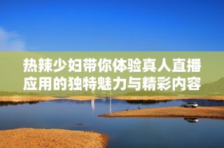 热辣少妇带你体验真人直播应用的独特魅力与精彩内容