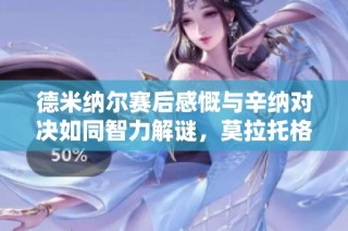 德米纳尔赛后感慨与辛纳对决如同智力解谜，莫拉托格鲁称其为诺瓦克升级版