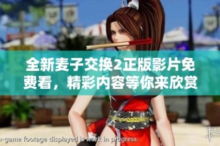 全新麦子交换2正版影片免费看，精彩内容等你来欣赏！