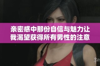 亲密感中那份自信与魅力让我渴望获得所有男性的注意与喜爱