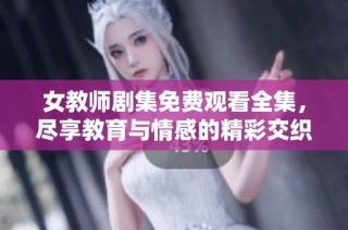 女教师剧集免费观看全集，尽享教育与情感的精彩交织