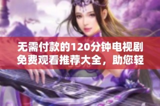 无需付款的120分钟电视剧免费观看推荐大全，助您轻松追剧！