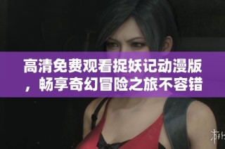 高清免费观看捉妖记动漫版，畅享奇幻冒险之旅不容错过
