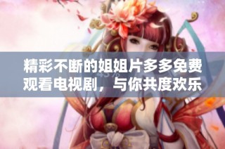 精彩不断的姐姐片多多免费观看电视剧，与你共度欢乐时光